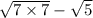 \sqrt{7\times 7}-\sqrt5