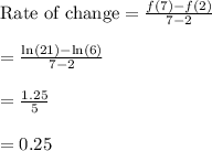 \text{Rate of change}=\frac{f(7)-f(2)}{7-2}\\\\=\frac{\ln(21)-\ln(6)}{7-2}\\\\=\frac{1.25}{5}\\\\=0.25