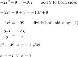 -2x^2-9=-107\qquad\text{add 9 to both sides}\\\\-2x^2-9+9=-107+9\\\\-2x^2=-98\qquad\text{divide both sides by (-2)}\\\\\dfrac{-2x^2}{-2}=\dfrac{-98}{-2}\\\\x^2=49\to x=\pm\sqrt{49}\\\\x=-7\ \vee\ x=7