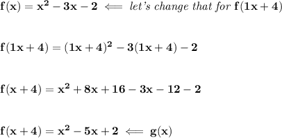 \bf f(x)=x^2-3x-2\impliedby \textit{let's change that for }f(1x+4)&#10;\\\\\\&#10;f(1x+4)=(1x+4)^2-3(1x+4)-2&#10;\\\\\\&#10;f(x+4)=x^2+8x+16-3x-12-2&#10;\\\\\\&#10;f(x+4)=x^2-5x+2\impliedby g(x)
