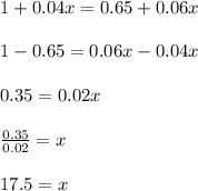 1+0.04x=0.65+0.06x\\\\1-0.65=0.06x-0.04x\\\\0.35=0.02x\\\\\frac{0.35}{0.02}=x\\\\17.5=x