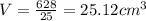 V= \frac{628}{25} = 25.12 {cm}^{3}