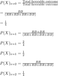 P(X)_{x=0}=\frac{\text{Total favorable outcome}}{\text{Total favorable outcome}}\\\\=\frac{BB}{(RR+ RB+ BR+ BB)}\\\\=\frac{1}{4}\\\\P(X)_{x=1}=\frac{RB+BR}{(RR+ RB+ BR+ BB)}\\\\P(X)_{x=1}=\frac{2}{4}\\\\P(X)_{x=1}=\frac{1}{2}\\\\P(X)_{x=2}=\frac{RR}{(RR+ RB+ BR+ BB)}\\\\P(X)_{x=2}=\frac{1}{4}