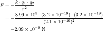 \displaystyle \begin{aligned}F &= -\frac{k\cdot q_1 \cdot q_2}{r^{2}}\\&=-\frac{8.99\times 10^{9}\cdot(3.2\times 10^{-19}) \cdot (3.2\times 10^{-19})}{(2.1\times 10^{-10})^{2}}\\ &= -2.09\times 10^{-8}\;\text{N}\end{aligned}