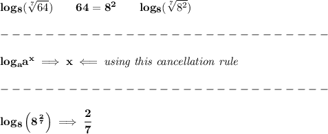 \bf log_8(\sqrt[7]{64})\qquad 64=8^2\qquad log_8(\sqrt[7]{8^2})\\\\&#10;-----------------------------\\\\&#10;log_{{  a}}{{  a}}^x\implies x\impliedby \textit{using this cancellation rule}\\\\&#10;-----------------------------\\\\&#10;log_8\left( 8^{\frac{2}{7}} \right)\implies \cfrac{2}{7}