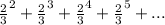 \frac{2}{3} ^2 +\frac{2}{3}^3+\frac{2}{3}^4+\frac{2}{3}^5+...