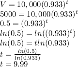 V=10,000(0.933)^t\\5000=10,000(0.933)^t\\0.5=(0.933)^t\\ln(0.5)=ln((0.933)^t)\\ln(0.5)=tln(0.933)\\t=\frac{ln(0.5)}{ln(0.933)}\\t=9.99