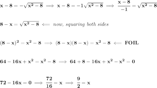 \bf x-8=-\sqrt{x^2-8}\implies x-8=-1\sqrt{x^2-8}\implies \cfrac{x-8}{-1}=\sqrt{x^2-8}&#10;\\\\\\&#10;8-x=\sqrt{x^2-8}\impliedby \textit{now, squaring both sides}&#10;\\\\\\&#10;(8-x)^2=x^2-8\implies (8-x)(8-x)=x^2-8\impliedby FOIL&#10;\\\\\\&#10;64-16x+x^2=x^2-8\implies 64+8-16x+x^2-x^2=0&#10;\\\\\\&#10;72-16x=0\implies \cfrac{72}{16}=x\implies \cfrac{9}{2}=x