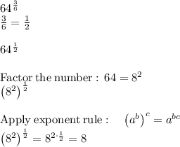 64^{\frac{3}{6}} \\\frac{3}{6}=\frac{1}{2} \\ \\64^{\frac{1}{2}} \\ \\\mathrm{Factor\:the\:number:\:}\:64=8^2 \\\left(8^2\right)^{\frac{1}{2}} \\ \\\mathrm{Apply\:exponent\:rule}:\quad \left(a^b\right)^c=a^{bc} \\\left(8^2\right)^{\frac{1}{2}}=8^{2\cdot \frac{1}{2}}=8