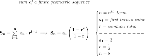 \bf \qquad \qquad \textit{sum of a finite geometric sequence}\\\\&#10;S_n=\sum\limits_{i=1}^{n}\ a_1\cdot r^{i-1}\implies S_n=a_1\left( \cfrac{1-r^n}{1-r} \right)\quad &#10;\begin{cases}&#10;n=n^{th}\ term\\&#10;a_1=\textit{first term's value}\\&#10;r=\textit{common ratio}\\&#10;----------\\&#10;a_1=3\\&#10;r=\frac{1}{2}\\&#10;n=8&#10;\end{cases}