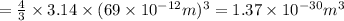 =\frac{4}{3}\times 3.14\times(69\times 10^{-12} m)^3=1.37\times 10^{-30} m^3