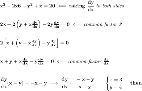 \bf x^2+2x6-y^2+x=20\impliedby taking\ \cfrac{dy}{dx}\textit{ to both sides}&#10;\\\\\\ 2x+2\left( y+x\frac{dy}{dx}\right)-2y\frac{dy}{dx}=0\impliedby \textit{common factor 2}&#10;\\\\\\&#10;2\left[  x+\left( y+x\frac{dy}{dx}\right)-y\frac{dy}{dx}\right]=0&#10;\\\\\\ x+y+x\frac{dy}{dx}-y\frac{dy}{dx}=0\impliedby \textit{common factor }\frac{dy}{dx}&#10;\\\\\\&#10;\cfrac{dy}{dx}(x-y)=-x-y\implies \cfrac{dy}{dx}=\cfrac{-x-y}{x-y}\qquad &#10;\begin{cases}&#10;x=3\\&#10;y=4&#10;\end{cases}\ then&#10;\\\\&#10;