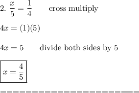 2.\ \dfrac{x}{5}=\dfrac{1}{4}\qquad\text{cross multiply}\\\\4x=(1)(5)\\\\4x=5\qquad\text{divide both sides by 5}\\\\\boxed{x=\dfrac{4}{5}}\\\\======================