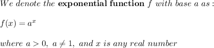 We \ denote \ the \ \mathbf{exponential \ function} \ f \ with \ base \ a \ as: \\ \\ f(x)=a^x \\ \\ where \ a0, \ a\neq 1, \ and \ x \ is \ any \ real \ number