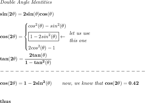 \bf \textit{Double Angle Identities}&#10;\\ \quad \\&#10;sin(2\theta)=2sin(\theta)cos(\theta)&#10;\\ \quad \\&#10;cos(2\theta)=&#10;\begin{cases}&#10;cos^2(\theta)-sin^2(\theta)\\&#10;\boxed{1-2sin^2(\theta)}\leftarrow &#10;\begin{array}{llll}&#10;\textit{let us use}\\&#10;\textit{this one}&#10;\end{array}\\&#10;2cos^2(\theta)-1&#10;\end{cases}&#10;\\ \quad \\&#10;tan(2\theta)=\cfrac{2tan(\theta)}{1-tan^2(\theta)}\\\\&#10;-----------------------------\\\\&#10;cos(2\theta)=1-2sin^2(\theta)\qquad \textit{now, we know that }cos(2\theta)=0.42&#10;\\\\\\&#10;thus&#10;\\\\\\&#10;