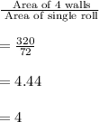 \frac{\text{ Area of 4 walls}}{\text{ Area of single roll}}\\\\=\frac{320}{72}\\\\=4.44\\\\=4