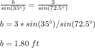 \frac{b}{sin(35\°)}=\frac{3}{sin(72.5\°)} \\\\b=3*sin(35\°)/sin(72.5\°)\\ \\b=1.80\ ft