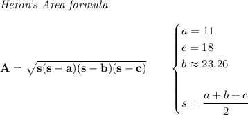 \bf \textit{Heron's Area formula}\\\\&#10;A=\sqrt{s(s-a)(s-b)(s-c)}\qquad &#10;\begin{cases}&#10;a=11\\&#10;c=18\\&#10;b\approx 23.26\\\\&#10;s=\cfrac{a+b+c}{2}&#10;\end{cases}