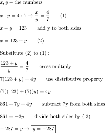 x,y-\text{the numbers}\\\\x:y=4:7\to\dfrac{x}{y}=\dfrac{4}{7}\qquad(1)\\\\x-y=123\qquad\text{add y to both sides}\\\\x=123+y\qquad(2)\\\\\text{Substitute (2) to (1)}:\\\\\dfrac{123+y}{y}=\dfrac{4}{7}\qquad\text{cross multiply}\\\\7(123+y)=4y\qquad\text{use distributive property}\\\\(7)(123)+(7)(y)=4y\\\\861+7y=4y\qquad\text{subtract 7y from both sides}\\\\861=-3y\qquad\text{divide both sides by (-3)}\\\\-287=y\to\boxed{y=-287}