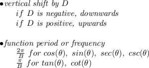 \bf \begin{array}{llll}&#10;&#10;\bullet \textit{vertical shift by }{{  D}}\\&#10;\qquad if\ {{  D}}\textit{ is negative, downwards}\\&#10;\qquad if\ {{  D}}\textit{ is positive, upwards}\\\\&#10;\bullet \textit{function period or frequency}\\&#10;\qquad \frac{2\pi }{{{  B}}}\ for\ cos(\theta),\ sin(\theta),\ sec(\theta),\ csc(\theta)\\&#10;\qquad \frac{\pi }{{{  B}}}\ for\ tan(\theta),\ cot(\theta)&#10;\end{array}