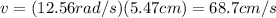 v=(12.56 rad/s)(5.47 cm)=68.7 cm/s