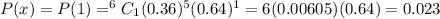 P(x)=P(1)=^6C_1(0.36)^5(0.64)^1=6(0.00605)(0.64)=0.023