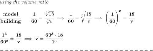 \bf \textit{using the volume ratio}\\\\&#10;\cfrac{model}{building}\qquad \cfrac{1}{60}=\cfrac{\sqrt[3]{18}}{\sqrt[3]{v}}\implies \cfrac{1}{60}=\sqrt[3]{\cfrac{18}{v}}\implies \left( \cfrac{1}{60} \right)^3=\cfrac{18}{v}&#10;\\\\\\&#10;\cfrac{1^3}{60^3}=\cfrac{18}{v}\implies v=\cfrac{60^3\cdot 18}{1^3}\\\\&#10;-------------------------------\\\\