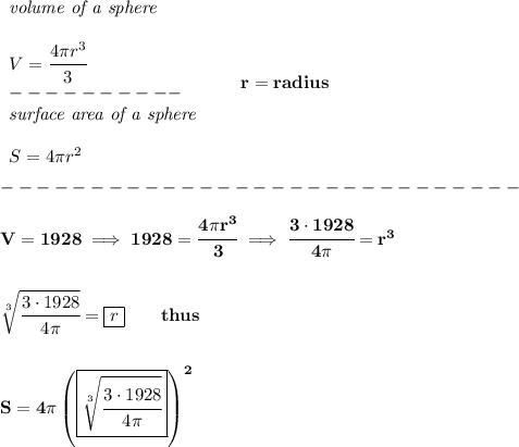 \bf \begin{array}{llll}&#10;\textit{volume of a sphere}\\\\&#10;V=\cfrac{4\pi r^3}{3}\\&#10;----------\\&#10;\textit{surface area of a sphere}\\\\&#10;S=4\pi r^2&#10;\end{array}\qquad r=radius\\\\&#10;-----------------------------\\\\&#10;V=1928\implies 1928=\cfrac{4\pi r^3}{3}\implies \cfrac{3\cdot 1928}{4\pi }=r^3&#10;\\\\\\&#10;\sqrt[3]{\cfrac{3\cdot 1928}{4\pi }}=\boxed{r}\qquad thus&#10;\\\\\\&#10;S=4\pi \left( \boxed{\sqrt[3]{\cfrac{3\cdot 1928}{4\pi }}} \right)^2