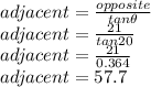 adjacent = \frac{opposite}{tan\theta} \\&#10;adjacent = \frac{21}{tan20} \\&#10;adjacent = \frac{21}{0.364} \\&#10;adjacent = 57.7