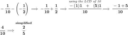 \bf -\cfrac{1}{10}-\left( -\cfrac{1}{2} \right)\implies -\cfrac{1}{10}+\cfrac{1}{2}\implies \stackrel{\textit{using the LCD of 10}}{\cfrac{-(1)1~~+~~(5)1}{10}}\implies \cfrac{-1+5}{10} \\\\\\ \cfrac{4}{10}\implies \stackrel{simplified}{\cfrac{2}{5}}