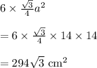 6\times \frac{\sqrt{3}}{4}\tiems a^2\\\\=6\times \frac{\sqrt{3}}{4}\times 14\times 14\\\\=294\sqrt{3}\text{ cm}^2