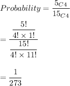 Probability=\dfrac{5_C_4}{15_C_4}\\\\=\dfrac{\dfrac{5!}{4!\times 1!}}{\dfrac{15!}{4!\times 11!}}\\\\\\=\dfrac{1}{273}