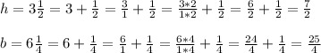 h = 3 \frac{1}{2} = 3 + \frac{1}{2} = \frac{3}{1} +\frac{1}{2}= \frac{3*2}{1*2}+\frac{1}{2}=\frac{6}{2}+\frac{1}{2}=\frac{7}{2} \\ \\ b = 6 \frac{1}{4} = 6 + \frac{1}{4} = \frac{6}{1} +\frac{1}{4}= \frac{6*4}{1*4}+\frac{1}{4}=\frac{24}{4}+\frac{1}{4}=\frac{25}{4}