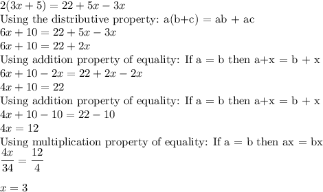 2(3x+5) = 22 + 5x - 3x\\\text{Using the distributive property: a(b+c) = ab + ac}\\6x + 10 = 22 + 5x - 3x\\6x + 10 = 22 + 2x\\\text{Using addition property of equality: If a = b then a+x = b + x}\\6x + 10 -2x = 22 + 2x -2x\\4x + 10 = 22\\\text{Using addition property of equality: If a = b then a+x = b + x}\\4x + 10 - 10 = 22-10\\4x = 12\\\text{Using multiplication property of equality: If a = b then ax = bx}\\\displaystyle\frac{4x}{34} = \frac{12}{4}\\\\x = 3