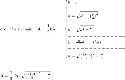 \bf \textit{area of a triangle}=A=\cfrac{1}{2}bh\qquad &#10;\begin{cases}&#10;b=b&#10;\\\\&#10;h=\sqrt{k^2-\left( \frac{b}{2} \right)^2}&#10;\\\\&#10;h=\sqrt{k^2-\frac{b^2}{4}}\\&#10;--------------\\&#10;k=\frac{18-b}{2}\qquad thus\\&#10;--------------\\&#10;h=\sqrt{\left( \frac{18-b}{2} \right)^2-\frac{b^2}{4}}&#10;\end{cases}\\\\&#10;-----------------------------\\\\&#10;A=\cfrac{1}{2}\cdot b\cdot \sqrt{\left( \frac{18-b}{2} \right)^2-\frac{b^2}{4}}