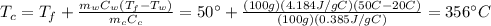T_c = T_f + \frac{m_w C_w (T_f-T_w)}{m_c C_c}=50^{\circ} +\frac{(100 g)(4.184 J/gC) (50C-20C)}{(100 g)(0.385 J/gC)}=356^{\circ} C