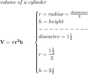 \bf \textit{volume of a cylinder}\\\\&#10;V=\pi r^2 h\qquad &#10;\begin{cases}&#10;r=radius=\frac{diameter}{2}\\&#10;h=height\\&#10;----------\\&#10;diameter=1\frac{1}{2}\\\\&#10;r=\cfrac{1\frac{1}{2}}{2}\\\\&#10;h=2\frac{1}{2}&#10;\end{cases}