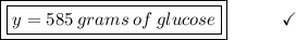 \boxed{\boxed{y = 585\:grams\:of\:glucose}}\end{array}}\qquad\quad\checkmark