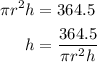 \begin{aligned}\pi r^{2}h&=364.5\\h&=\dfrac{364.5}{\pi r^{2}h}\end{aligned}