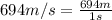 694m/s =  \frac{694m}{1s}