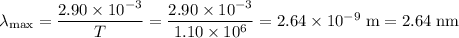\lambda_\text{max} = \dfrac{2.90\times 10^{-3}}{T} = \dfrac{2.90\times 10^{-3}}{1.10\times 10^{6}} = 2.64\times 10^{-9}\;\text{m} = 2.64 \;\text{nm}