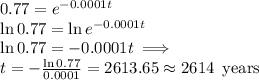 0.77 = e^{-0.0001 t}\\\ln0.77 = \ln e^{-0.0001 t}\\\ln 0.77 = -0.0001 t\implies\\t = -\frac{\ln0.77}{0.0001}=2613.65\approx 2614\,\,\,\mbox{years}