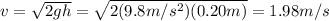 v=\sqrt{2gh}=\sqrt{2(9.8 m/s^2)(0.20 m)}=1.98 m/s