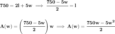 \bf 750=2l+5w\implies \cfrac{750-5w}{2}=l&#10;\\\\\\&#10;A(w)=\left( \cfrac{750-5w}{2} \right)w\implies A(w)= \cfrac{750w-5w^2}{2}