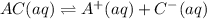 AC(aq)\rightleftharpoons A^+(aq)+C^-(aq)