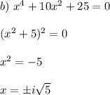b)\ x^4+10x^2+25=0\\\\(x^2+5)^2=0\\\\x^2=-5\\\\x=\pm i\sqrt5