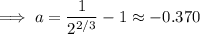 \implies a=\dfrac1{2^{2/3}}-1\approx-0.370