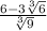 \frac {6-3 \sqrt [3] {6}} {\sqrt [3] {9}}