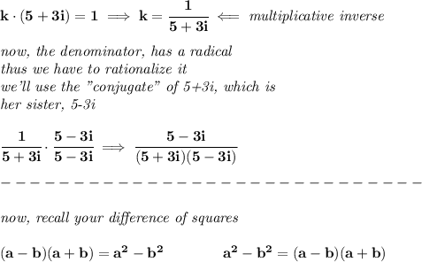 \bf k\cdot (5+3i)=1\implies k=\cfrac{1}{5+3i}\impliedby \textit{multiplicative inverse}&#10;\\\\&#10;\textit{now, the denominator, has a radical}\\&#10;\textit{thus we have to rationalize it}\\&#10;\textit{we'll use the "conjugate" of 5+3i, which is}\\&#10;\textit{her sister, 5-3i}&#10;\\\\&#10;\cfrac{1}{5+3i}\cdot \cfrac{5-3i}{5-3i}\implies \cfrac{5-3i}{(5+3i)(5-3i)}\\\\&#10;-----------------------------\\\\&#10;\textit{now, recall your }\textit{difference of squares}&#10;\\ \quad \\&#10;(a-b)(a+b) = a^2-b^2\qquad \qquad &#10;a^2-b^2 = (a-b)(a+b)\\\\&#10;