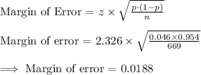 \text{Margin of Error = }z\times \sqrt{\frac{p\cdot (1-p)}{n}}\\\\\text{Margin of error = }2.326\times \sqrt{\frac{0.046\times 0.954}{669}}\\\\\implies\text{Margin of error = }0.0188